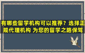 有哪些留学机构可以推荐？选择正规代理机构 为您的留学之路保驾护航！